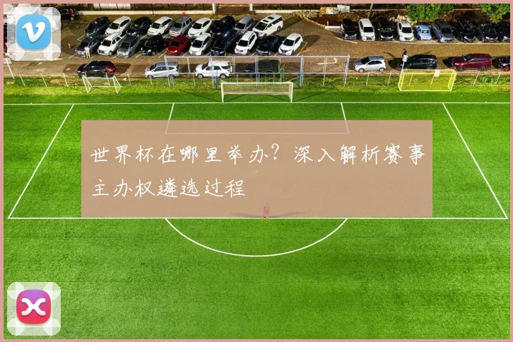 世界杯在哪里举办？深入解析赛事主办权遴选过程
