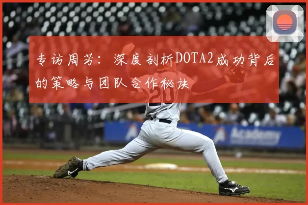 专访周芳：深度剖析DOTA2成功背后的策略与团队合作秘诀