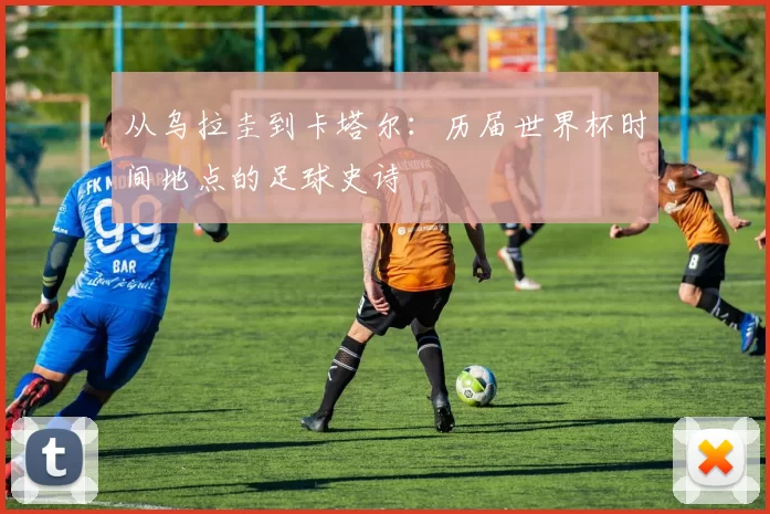 从乌拉圭到卡塔尔：历届世界杯时间地点的足球史诗