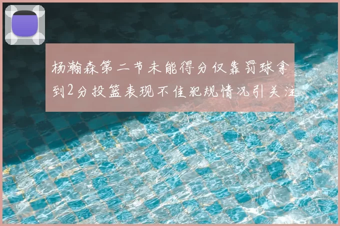 杨瀚森第二节未能得分仅靠罚球拿到2分投篮表现不佳犯规情况引关注