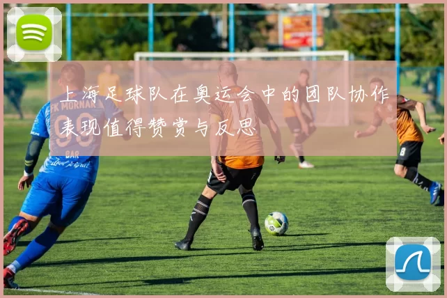 上海足球队在奥运会中的团队协作表现值得赞赏与反思