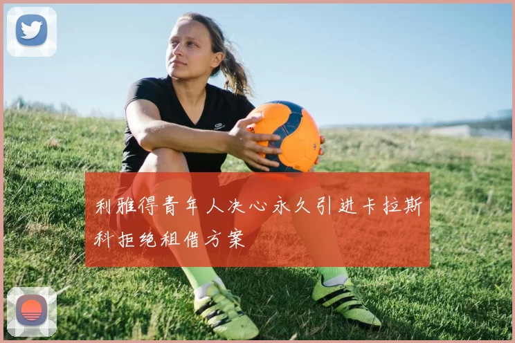 利雅得青年人决心永久引进卡拉斯科拒绝租借方案