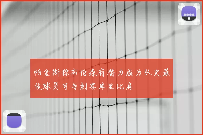 帕金斯称布伦森有潜力成为队史最佳球员可与刺客库里比肩