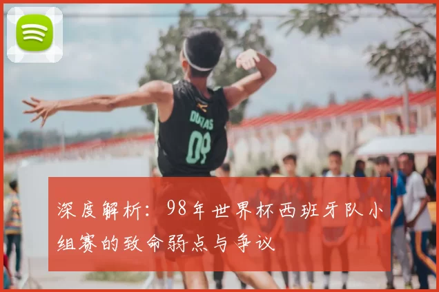 深度解析：98年世界杯西班牙队小组赛的致命弱点与争议