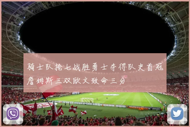 骑士队抢七战胜勇士夺得队史首冠詹姆斯三双欧文致命三分