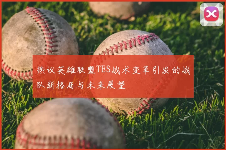 热议英雄联盟TES战术变革引发的战队新格局与未来展望