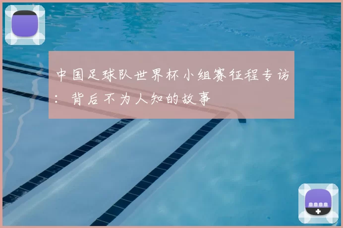 中国足球队世界杯小组赛征程专访：背后不为人知的故事