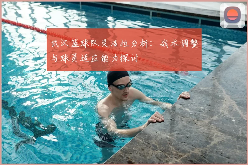 武汉篮球队灵活性分析：战术调整与球员适应能力探讨
