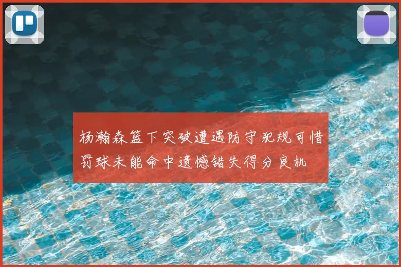 杨瀚森篮下突破遭遇防守犯规可惜罚球未能命中遗憾错失得分良机