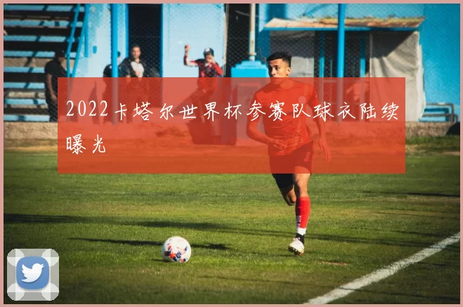2022卡塔尔世界杯参赛队球衣陆续曝光