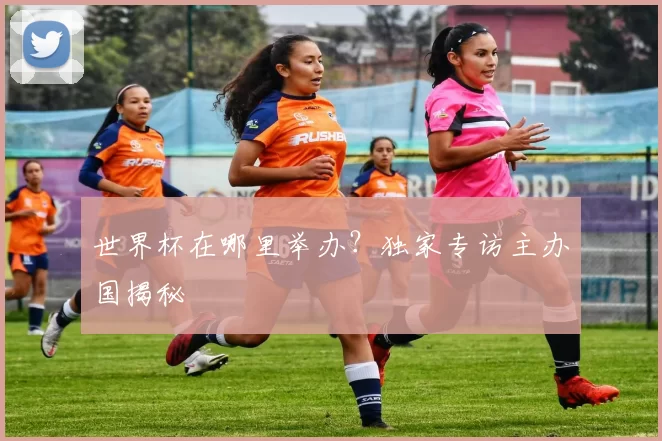 世界杯在哪里举办？独家专访主办国揭秘