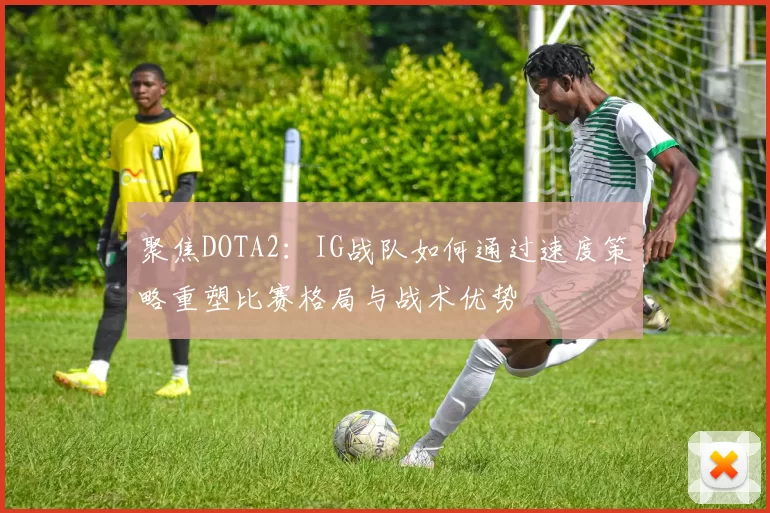 聚焦DOTA2：IG战队如何通过速度策略重塑比赛格局与战术优势