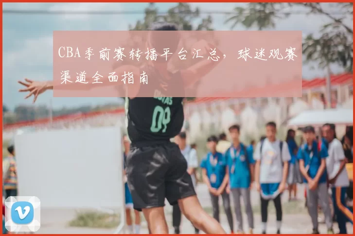 CBA季前赛转播平台汇总，球迷观赛渠道全面指南