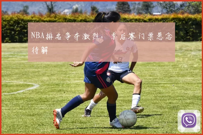NBA排名争夺激烈,季后赛门票悬念待解