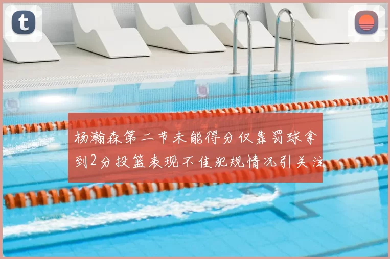 杨瀚森第二节未能得分仅靠罚球拿到2分投篮表现不佳犯规情况引关注