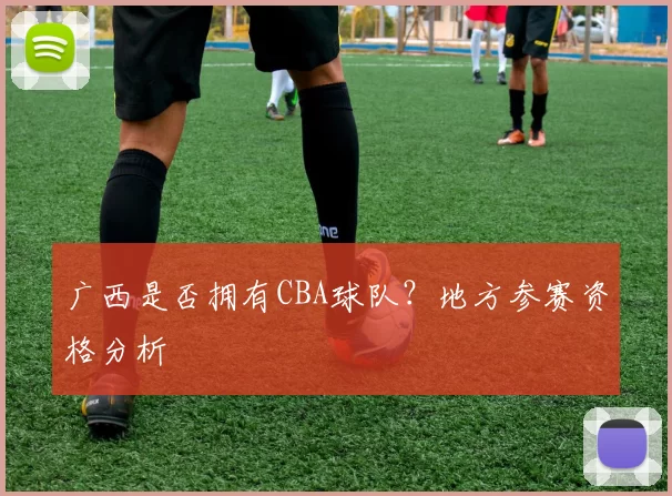 广西是否拥有CBA球队？地方参赛资格分析