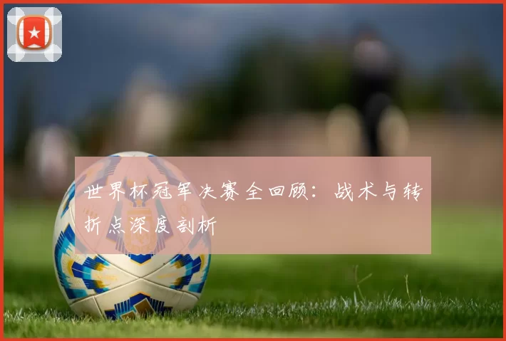 世界杯冠军决赛全回顾：战术与转折点深度剖析