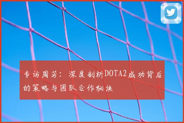 专访周芳：深度剖析DOTA2成功背后的策略与团队合作秘诀
