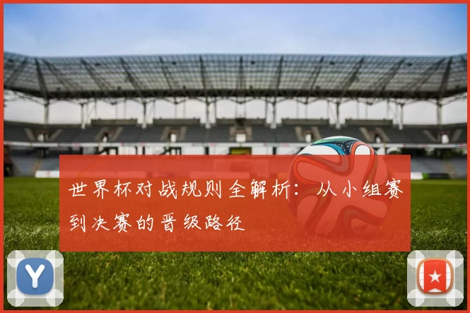 世界杯对战规则全解析：从小组赛到决赛的晋级路径