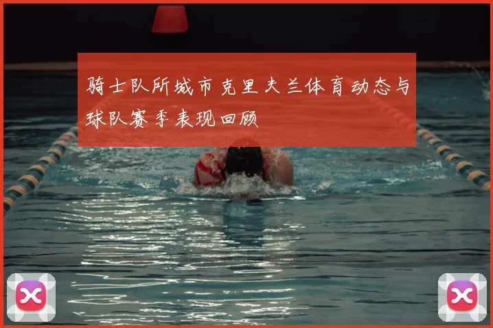 骑士队所城市克里夫兰体育动态与球队赛季表现回顾