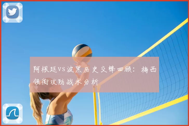 阿根廷vs波黑历史交锋回顾：梅西领衔攻防战术分析