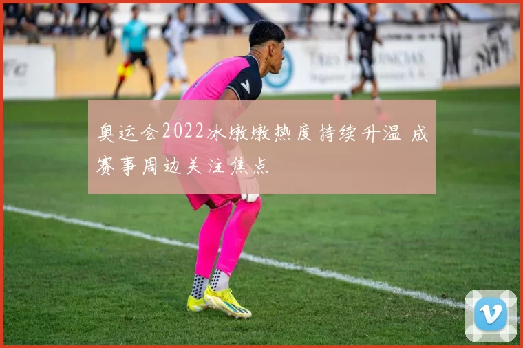 奥运会2022冰墩墩热度持续升温 成赛事周边关注焦点