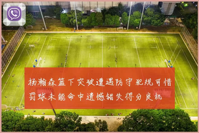 杨瀚森篮下突破遭遇防守犯规可惜罚球未能命中遗憾错失得分良机