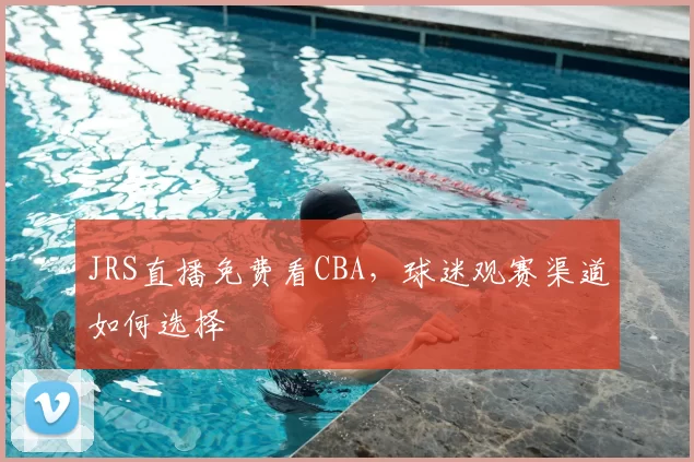 JRS直播免费看CBA，球迷观赛渠道如何选择