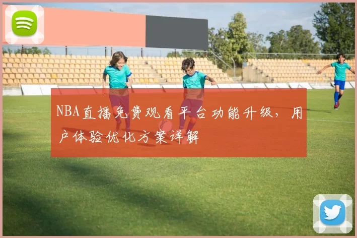 NBA直播免费观看平台功能升级，用户体验优化方案详解