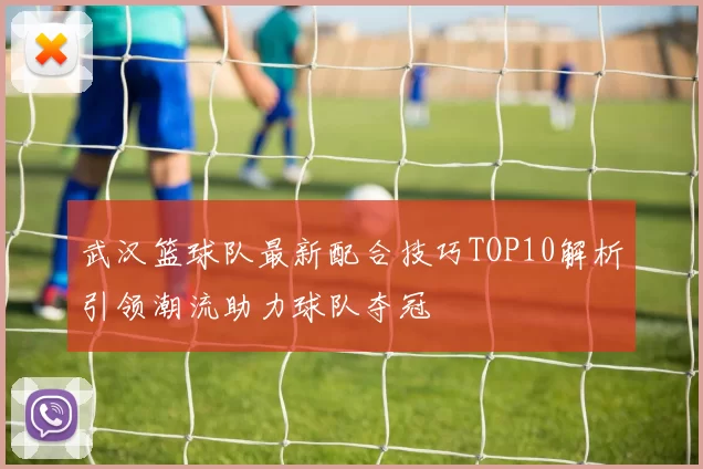 武汉篮球队最新配合技巧TOP10解析引领潮流助力球队夺冠