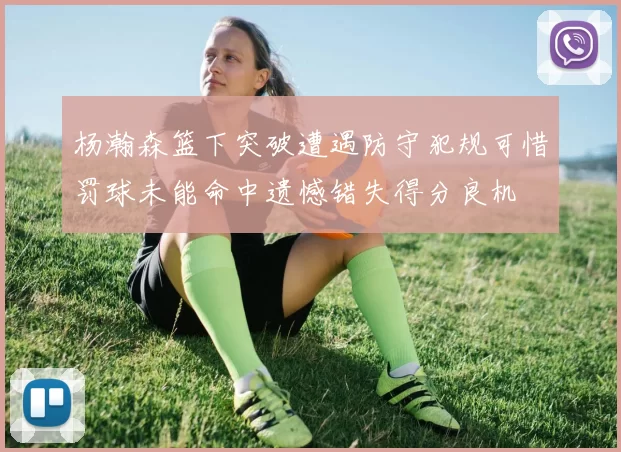 杨瀚森篮下突破遭遇防守犯规可惜罚球未能命中遗憾错失得分良机