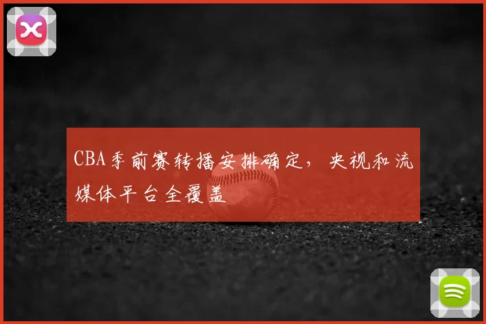 CBA季前赛转播安排确定，央视和流媒体平台全覆盖