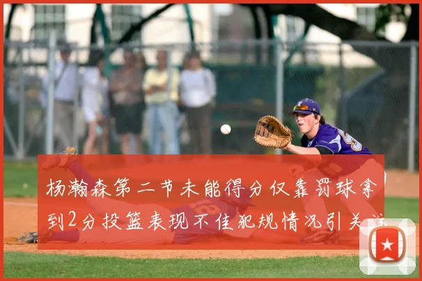 杨瀚森第二节未能得分仅靠罚球拿到2分投篮表现不佳犯规情况引关注