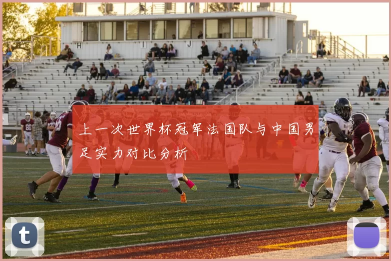 上一次世界杯冠军法国队与中国男足实力对比分析