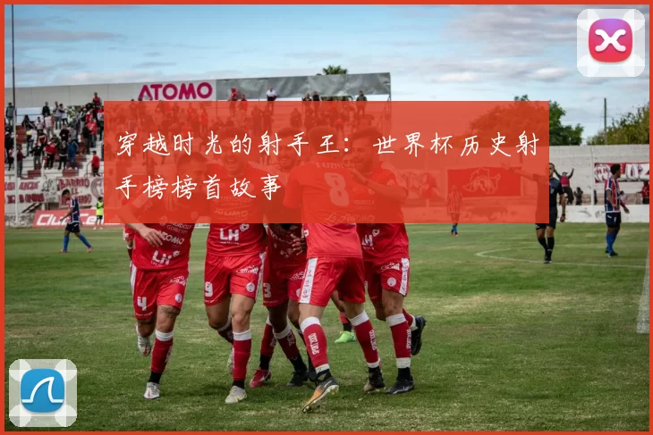穿越时光的射手王：世界杯历史射手榜榜首故事