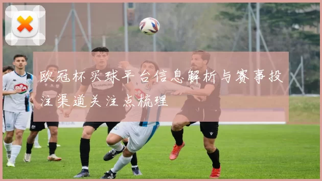 欧冠杯买球平台信息解析与赛事投注渠道关注点梳理