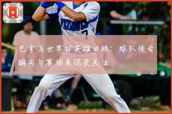 巴拿马世界杯英雄回顾：球队传奇瞬间与赛场表现受关注