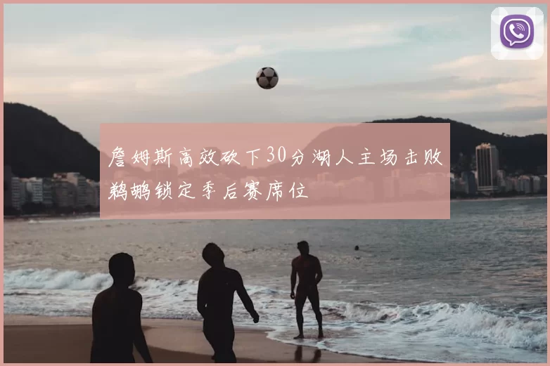 詹姆斯高效砍下30分湖人主场击败鹈鹕锁定季后赛席位