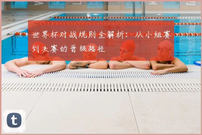 世界杯对战规则全解析：从小组赛到决赛的晋级路径