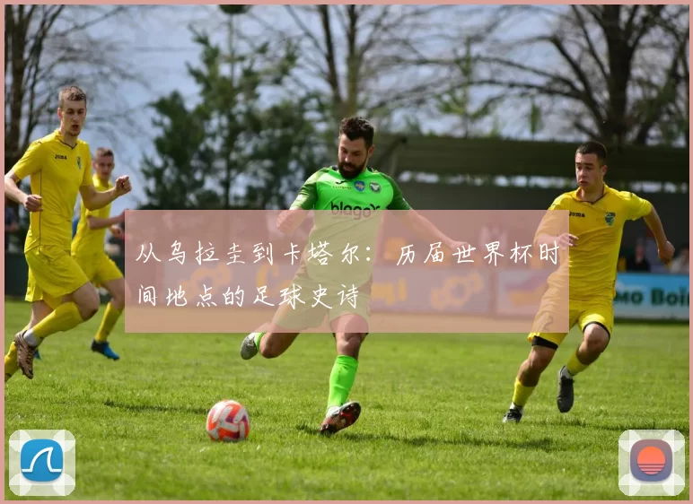 从乌拉圭到卡塔尔：历届世界杯时间地点的足球史诗