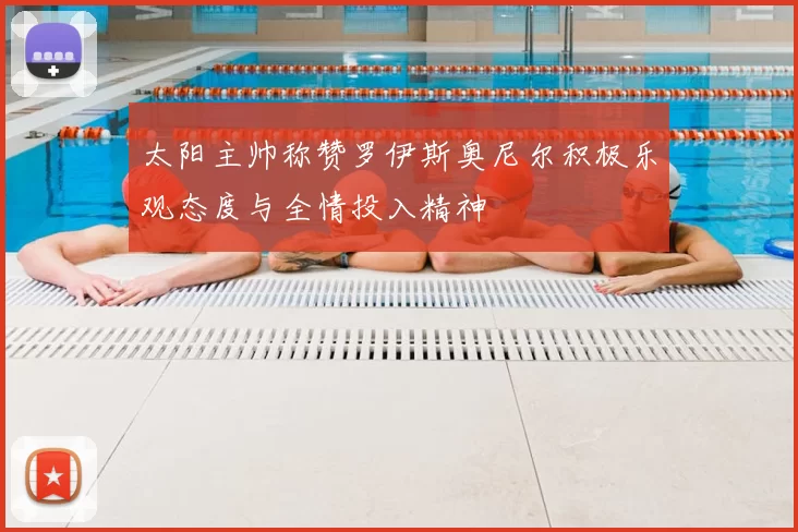 太阳主帅称赞罗伊斯奥尼尔积极乐观态度与全情投入精神