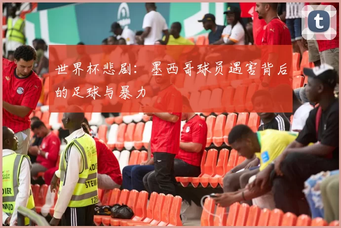 世界杯悲剧：墨西哥球员遇害背后的足球与暴力