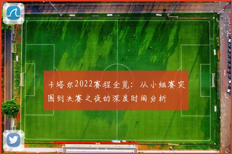 卡塔尔2022赛程全览：从小组赛突围到决赛之夜的深度时间分析