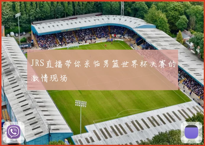 JRS直播带你亲临男篮世界杯决赛的激情现场