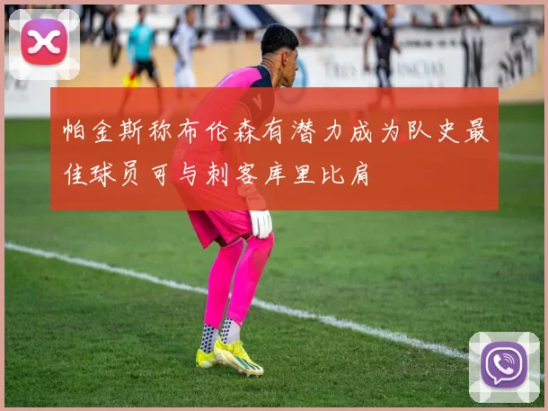 帕金斯称布伦森有潜力成为队史最佳球员可与刺客库里比肩