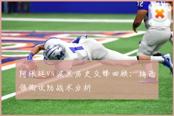 阿根廷vs波黑历史交锋回顾：梅西领衔攻防战术分析