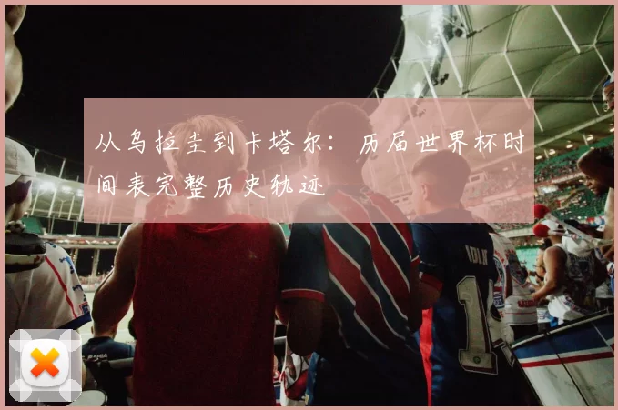 从乌拉圭到卡塔尔：历届世界杯时间表完整历史轨迹