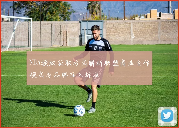 NBA授权获取方式解析联盟商业合作模式与品牌准入标准