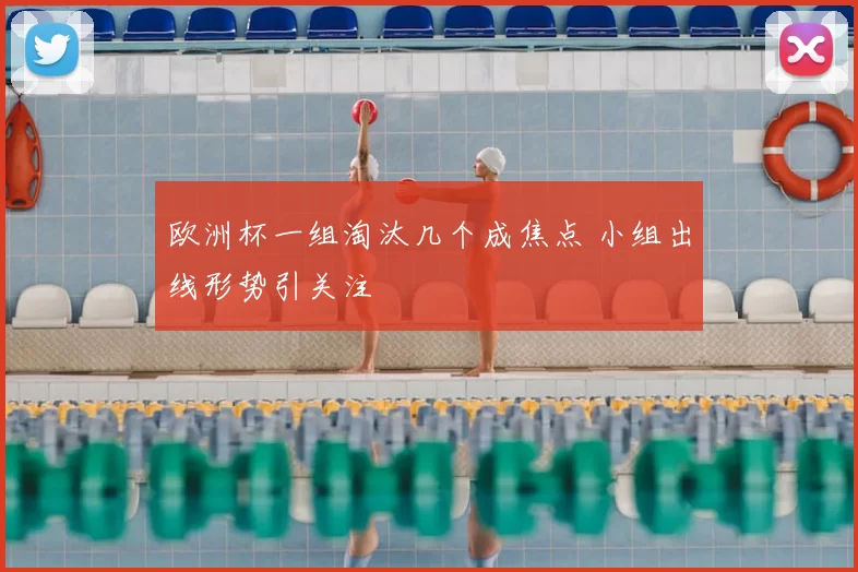 欧洲杯一组淘汰几个成焦点 小组出线形势引关注