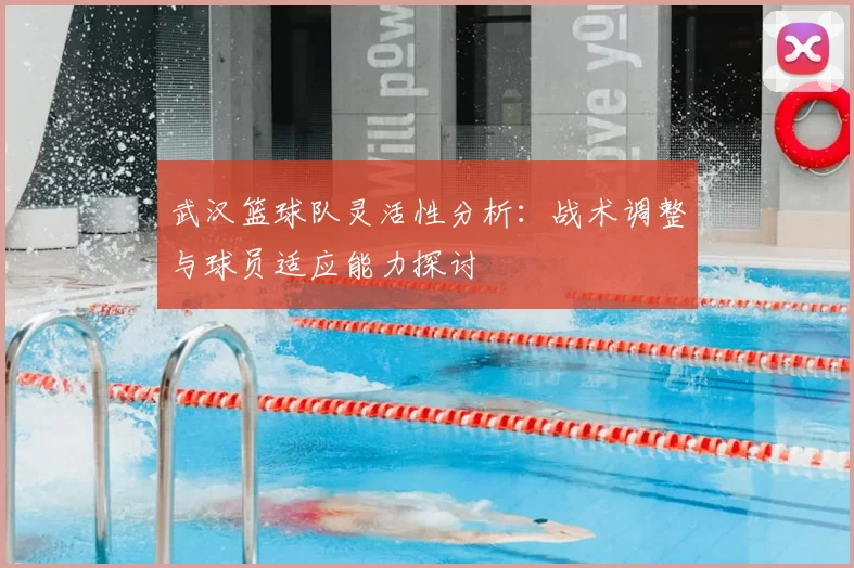 武汉篮球队灵活性分析:战术调整与球员适应能力探讨